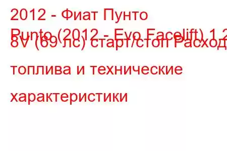 2012 - Фиат Пунто
Punto (2012 - Evo Facelift) 1.2 8V (69 лс) старт/стоп Расход топлива и технические характеристики