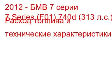 2012 - БМВ 7 серии
7 Series (F01) 740d (313 л.с.) Расход топлива и технические характеристики