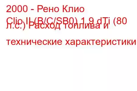 2000 - Рено Клио
Clio II (B/C/SB0) 1.9 dTi (80 л.с.) Расход топлива и технические характеристики