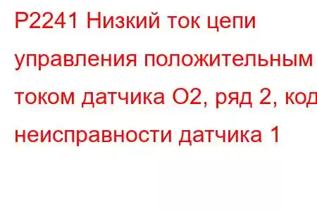 P2241 Низкий ток цепи управления положительным током датчика O2, ряд 2, код неисправности датчика 1