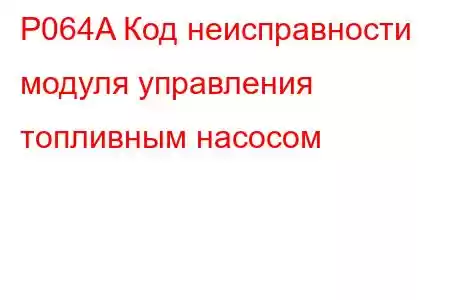 P064A Код неисправности модуля управления топливным насосом