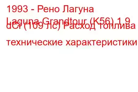 1993 - Рено Лагуна
Laguna Grandtour (K56) 1.9 dCi (109 лс) Расход топлива и технические характеристики