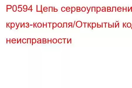 P0594 Цепь сервоуправления круиз-контроля/Открытый код неисправности