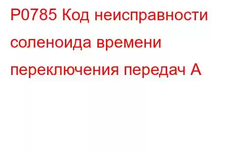 P0785 Код неисправности соленоида времени переключения передач А