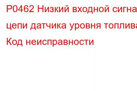 P0462 Низкий входной сигнал цепи датчика уровня топлива. Код неисправности