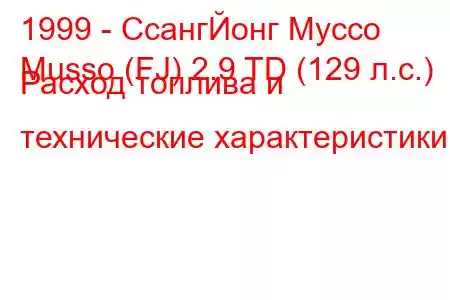 1999 - СсангЙонг Муссо
Musso (FJ) 2.9 TD (129 л.с.) Расход топлива и технические характеристики