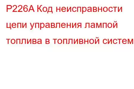 P226A Код неисправности цепи управления лампой топлива в топливной системе