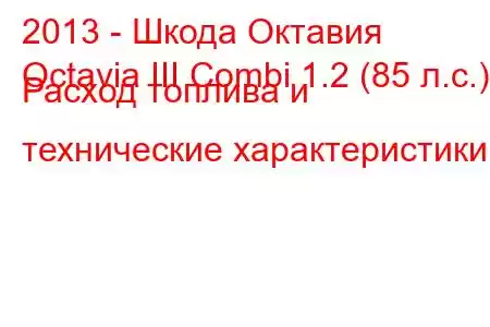 2013 - Шкода Октавия
Octavia III Combi 1.2 (85 л.с.) Расход топлива и технические характеристики