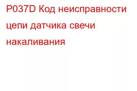 P037D Код неисправности цепи датчика свечи накаливания