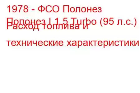 1978 - ФСО Полонез
Полонез I 1.5 Turbo (95 л.с.) Расход топлива и технические характеристики