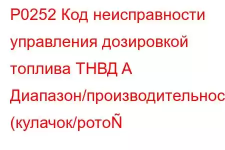 P0252 Код неисправности управления дозировкой топлива ТНВД A Диапазон/производительность (кулачок/рото