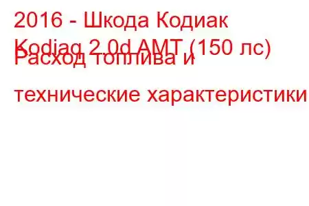 2016 - Шкода Кодиак
Kodiaq 2.0d AMT (150 лс) Расход топлива и технические характеристики