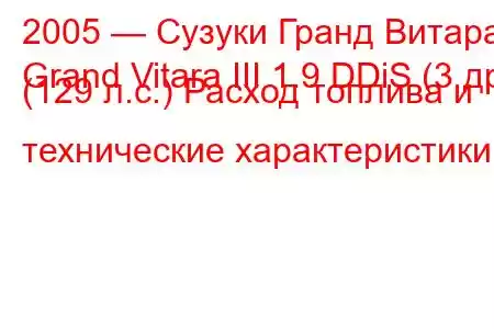 2005 — Сузуки Гранд Витара
Grand Vitara III 1.9 DDiS (3 др) (129 л.с.) Расход топлива и технические характеристики