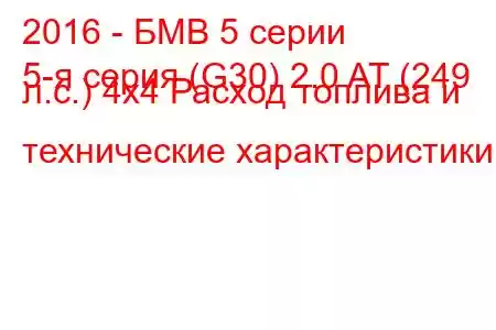 2016 - БМВ 5 серии
5-я серия (G30) 2.0 AT (249 л.с.) 4x4 Расход топлива и технические характеристики