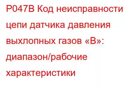 P047B Код неисправности цепи датчика давления выхлопных газов «B»: диапазон/рабочие характеристики