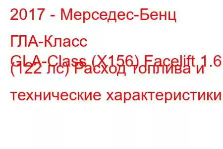 2017 - Мерседес-Бенц ГЛА-Класс
GLA-Class (X156) Facelift 1.6 (122 лс) Расход топлива и технические характеристики