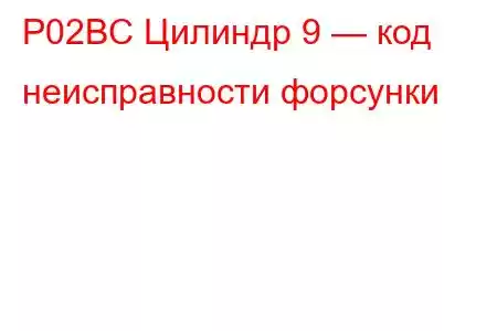 P02BC Цилиндр 9 — код неисправности форсунки