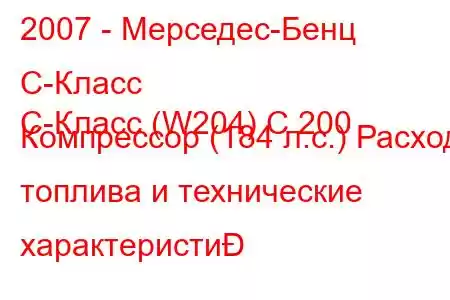 2007 - Мерседес-Бенц С-Класс
C-Класс (W204) C 200 Компрессор (184 л.с.) Расход топлива и технические характеристи