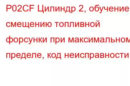 P02CF Цилиндр 2, обучение смещению топливной форсунки при максимальном пределе, код неисправности