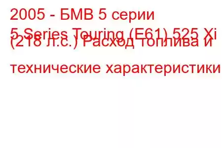 2005 - БМВ 5 серии
5 Series Touring (E61) 525 Xi (218 л.с.) Расход топлива и технические характеристики