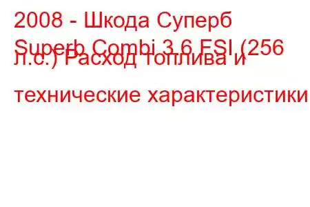 2008 - Шкода Суперб
Superb Combi 3.6 FSI (256 л.с.) Расход топлива и технические характеристики