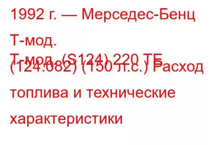 1992 г. — Мерседес-Бенц Т-мод.
Т-мод. (S124) 220 TE (124.082) (150 л.с.) Расход топлива и технические характеристики