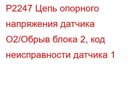 P2247 Цепь опорного напряжения датчика O2/Обрыв блока 2, код неисправности датчика 1