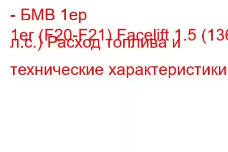 - БМВ 1ер
1er (F20-F21) Facelift 1.5 (136 л.с.) Расход топлива и технические характеристики