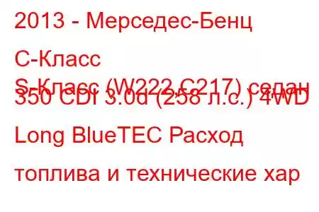 2013 - Мерседес-Бенц С-Класс
S-Класс (W222,C217) седан 350 CDI 3.0d (258 л.с.) 4WD Long BlueTEC Расход топлива и технические хар