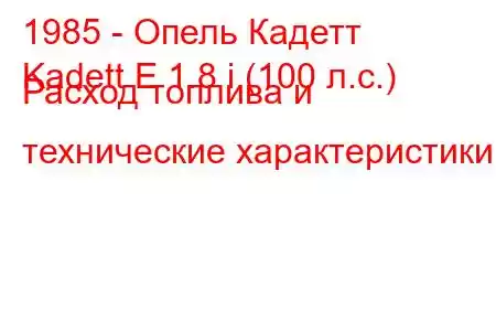 1985 - Опель Кадетт
Kadett E 1.8 i (100 л.с.) Расход топлива и технические характеристики