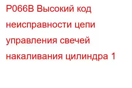 P066B Высокий код неисправности цепи управления свечей накаливания цилиндра 1