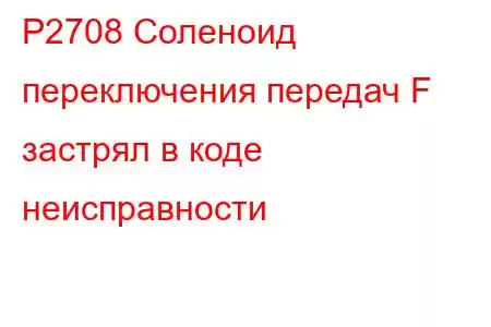 P2708 Соленоид переключения передач F застрял в коде неисправности