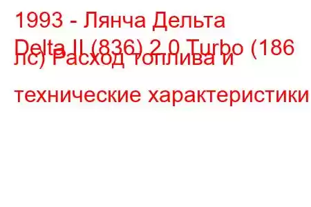 1993 - Лянча Дельта
Delta II (836) 2.0 Turbo (186 лс) Расход топлива и технические характеристики