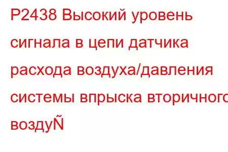 P2438 Высокий уровень сигнала в цепи датчика расхода воздуха/давления системы впрыска вторичного возду