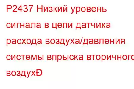 P2437 Низкий уровень сигнала в цепи датчика расхода воздуха/давления системы впрыска вторичного воздух