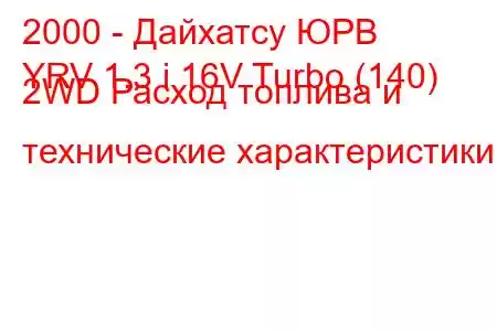 2000 - Дайхатсу ЮРВ
YRV 1.3 i 16V Turbo (140) 2WD Расход топлива и технические характеристики