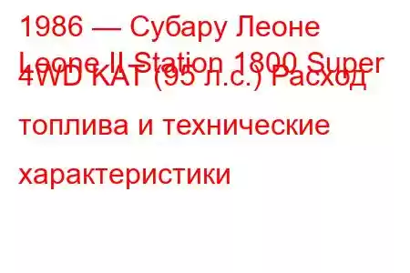 1986 — Субару Леоне
Leone II Station 1800 Super 4WD KAT (95 л.с.) Расход топлива и технические характеристики