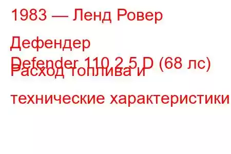 1983 — Ленд Ровер Дефендер
Defender 110 2.5 D (68 лс) Расход топлива и технические характеристики