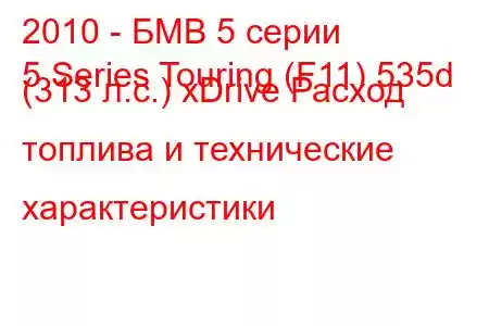 2010 - БМВ 5 серии
5 Series Touring (F11) 535d (313 л.с.) xDrive Расход топлива и технические характеристики