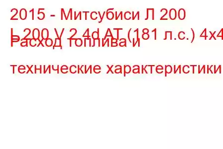 2015 - Митсубиси Л 200
L 200 V 2.4d AT (181 л.с.) 4x4 Расход топлива и технические характеристики