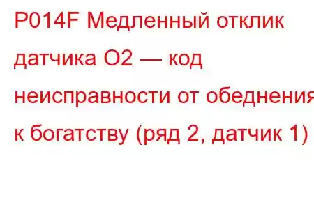 P014F Медленный отклик датчика O2 — код неисправности от обеднения к богатству (ряд 2, датчик 1)