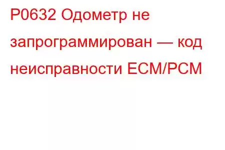 P0632 Одометр не запрограммирован — код неисправности ECM/PCM