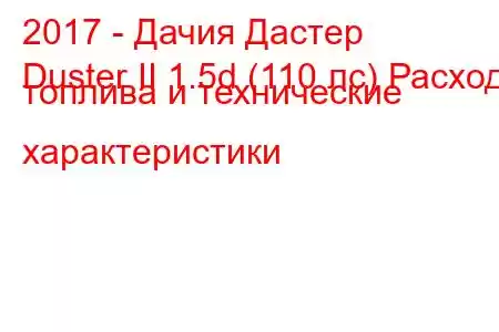 2017 - Дачия Дастер
Duster II 1.5d (110 лс) Расход топлива и технические характеристики