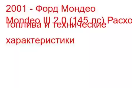 2001 - Форд Мондео
Mondeo III 2.0 (145 лс) Расход топлива и технические характеристики