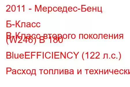 2011 - Мерседес-Бенц Б-Класс
B-Класс второго поколения (W246) B 180 BlueEFFICIENCY (122 л.с.) Расход топлива и технически