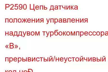 P2590 Цепь датчика положения управления наддувом турбокомпрессора «B», прерывистый/неустойчивый код не