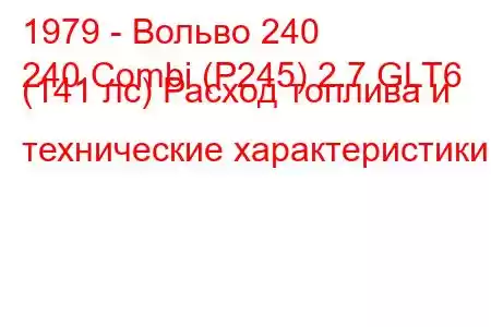 1979 - Вольво 240
240 Combi (P245) 2.7 GLT6 (141 лс) Расход топлива и технические характеристики