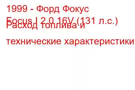 1999 - Форд Фокус
Focus I 2.0 16V (131 л.с.) Расход топлива и технические характеристики