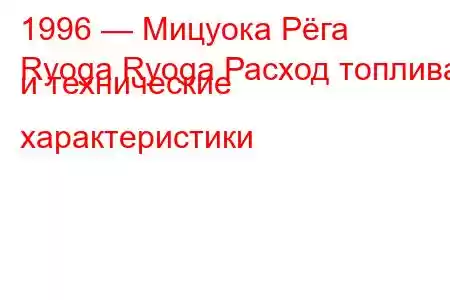 1996 — Мицуока Рёга
Ryoga Ryoga Расход топлива и технические характеристики