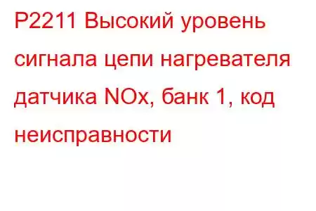 P2211 Высокий уровень сигнала цепи нагревателя датчика NOx, банк 1, код неисправности